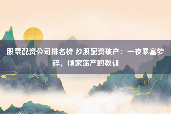 股票配资公司排名榜 炒股配资破产：一夜暴富梦碎，倾家荡产的教训