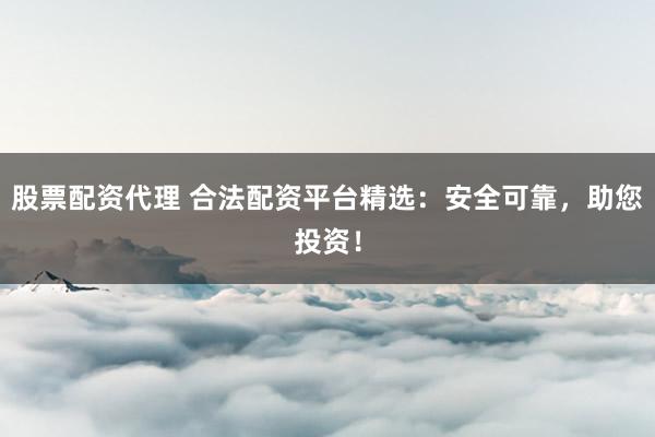 股票配资代理 合法配资平台精选：安全可靠，助您投资！