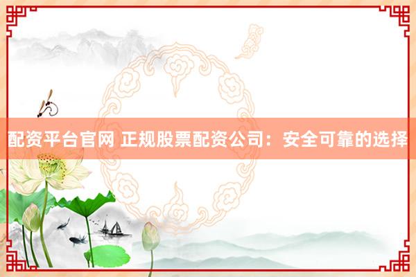 配资平台官网 正规股票配资公司：安全可靠的选择