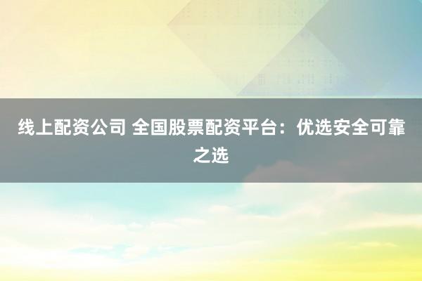 线上配资公司 全国股票配资平台：优选安全可靠之选