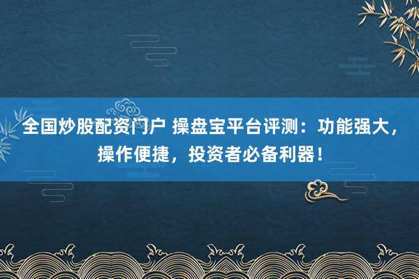 全国炒股配资门户 操盘宝平台评测：功能强大，操作便捷，投资者必备利器！