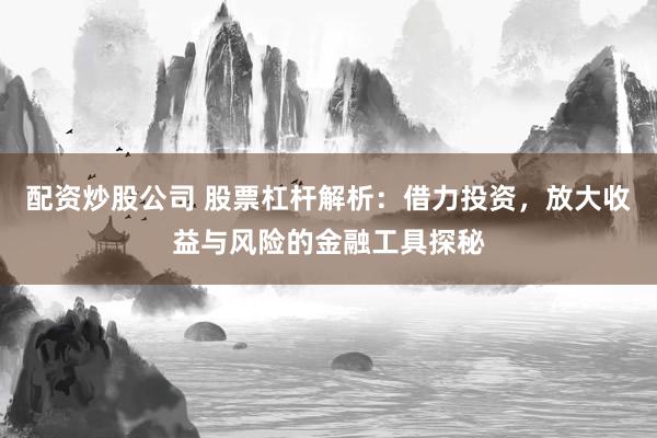 配资炒股公司 股票杠杆解析：借力投资，放大收益与风险的金融工具探秘