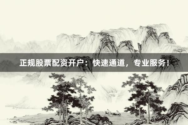 正规股票配资开户：快速通道，专业服务！
