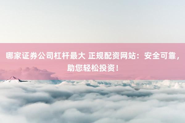 哪家证券公司杠杆最大 正规配资网站：安全可靠，助您轻松投资！