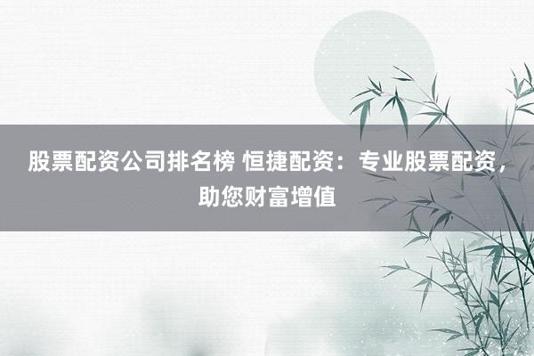股票配资公司排名榜 恒捷配资：专业股票配资，助您财富增值