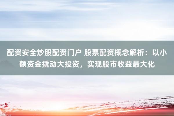 配资安全炒股配资门户 股票配资概念解析：以小额资金撬动大投资，实现股市收益最大化
