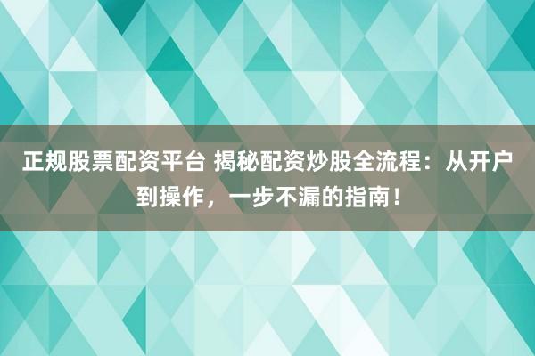 正规股票配资平台 揭秘配资炒股全流程：从开户到操作，一步不漏的指南！