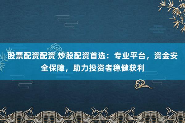 股票配资配资 炒股配资首选：专业平台，资金安全保障，助力投资者稳健获利