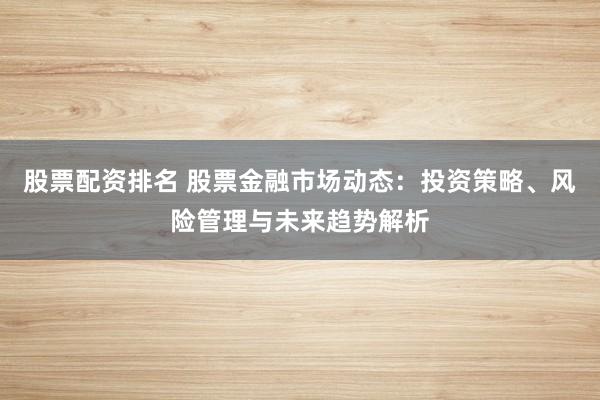 股票配资排名 股票金融市场动态：投资策略、风险管理与未来趋势解析