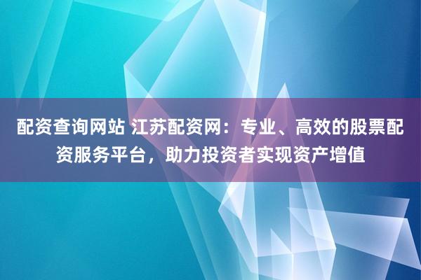 配资查询网站 江苏配资网：专业、高效的股票配资服务平台，助力投资者实现资产增值