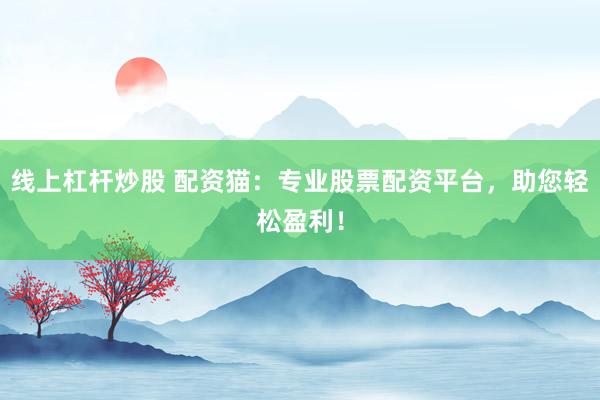 线上杠杆炒股 配资猫：专业股票配资平台，助您轻松盈利！