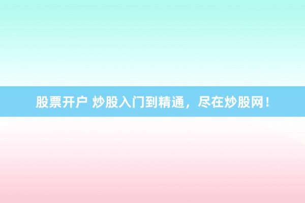 股票开户 炒股入门到精通，尽在炒股网！
