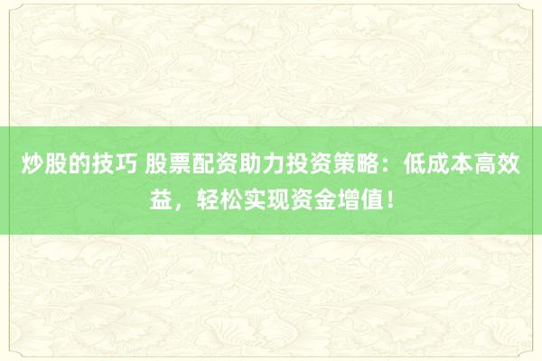 炒股的技巧 股票配资助力投资策略：低成本高效益，轻松实现资金增值！