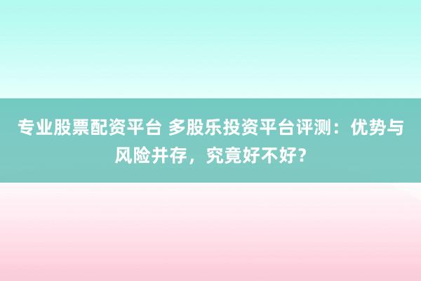 专业股票配资平台 多股乐投资平台评测：优势与风险并存，究竟好不好？