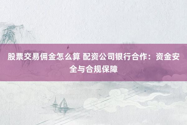 股票交易佣金怎么算 配资公司银行合作：资金安全与合规保障