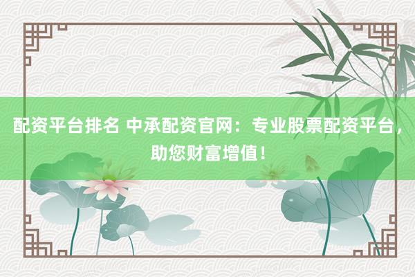 配资平台排名 中承配资官网：专业股票配资平台，助您财富增值！