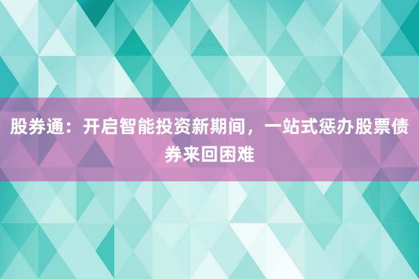 股券通：开启智能投资新期间，一站式惩办股票债券来回困难