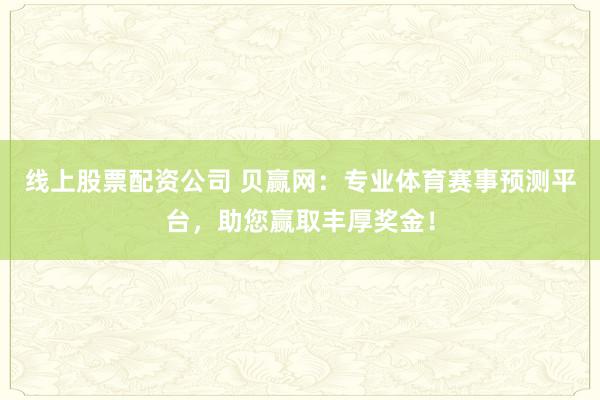 线上股票配资公司 贝赢网：专业体育赛事预测平台，助您赢取丰厚奖金！