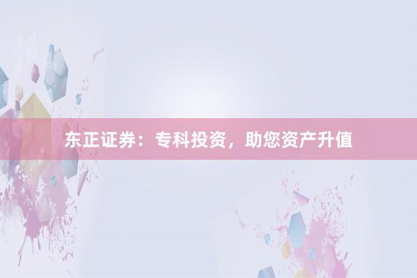 东正证券：专科投资，助您资产升值