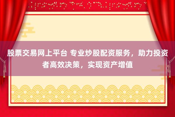 股票交易网上平台 专业炒股配资服务，助力投资者高效决策，实现资产增值