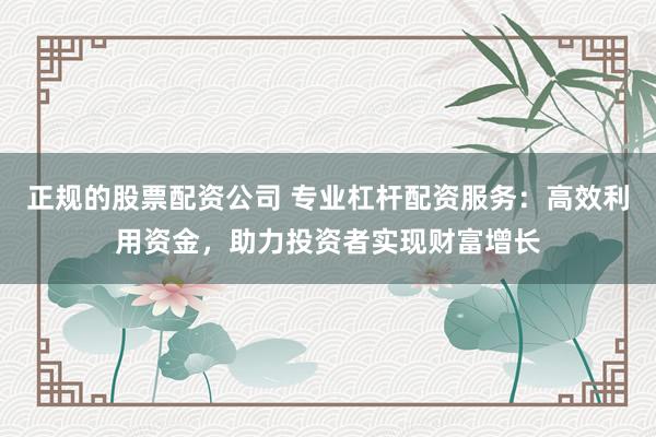 正规的股票配资公司 专业杠杆配资服务：高效利用资金，助力投资者实现财富增长