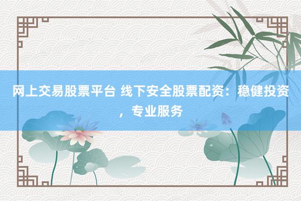 网上交易股票平台 线下安全股票配资：稳健投资，专业服务