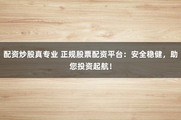 配资炒股真专业 正规股票配资平台：安全稳健，助您投资起航！