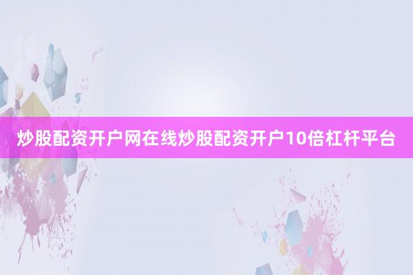 炒股配资开户网在线炒股配资开户10倍杠杆平台
