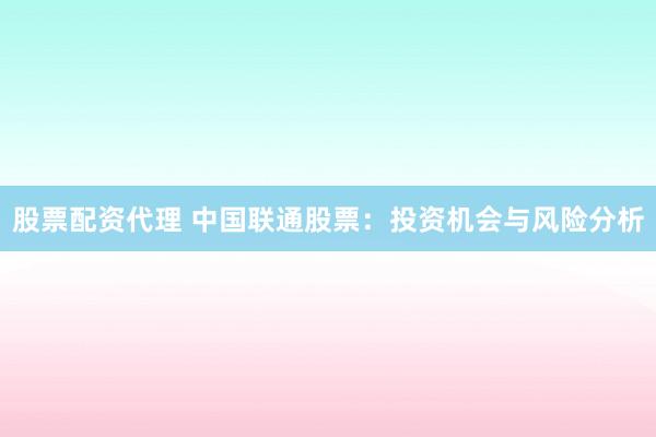 股票配资代理 中国联通股票：投资机会与风险分析