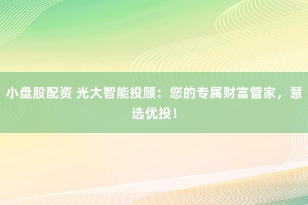 小盘股配资 光大智能投顾：您的专属财富管家，慧选优投！