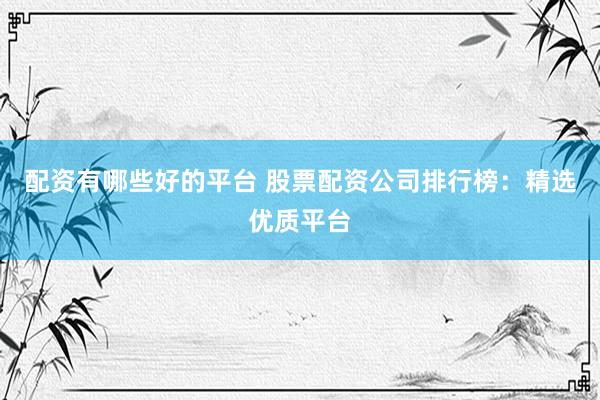 配资有哪些好的平台 股票配资公司排行榜：精选优质平台
