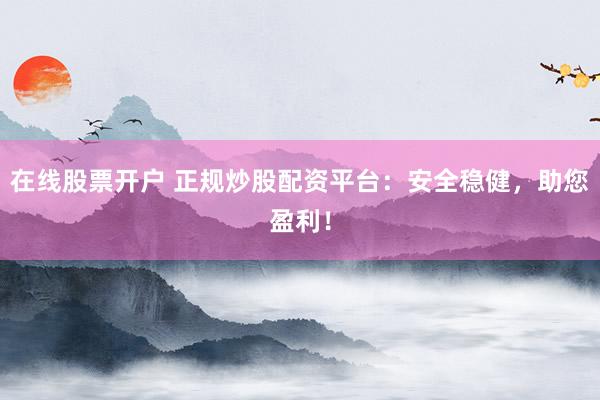 在线股票开户 正规炒股配资平台：安全稳健，助您盈利！