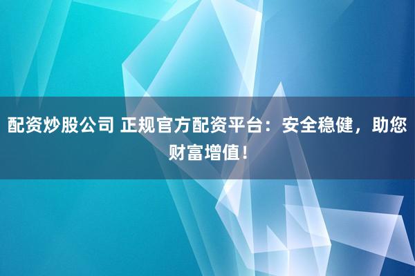 配资炒股公司 正规官方配资平台：安全稳健，助您财富增值！