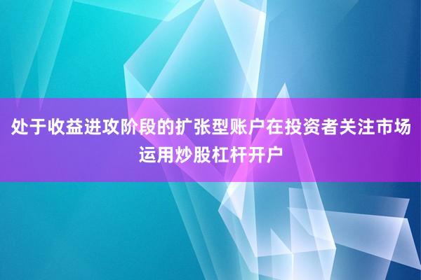 处于收益进攻阶段的扩张型账户在投资者关注市场运用炒股杠杆开户