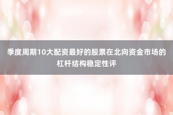 季度周期10大配资最好的股票在北向资金市场的杠杆结构稳定性评