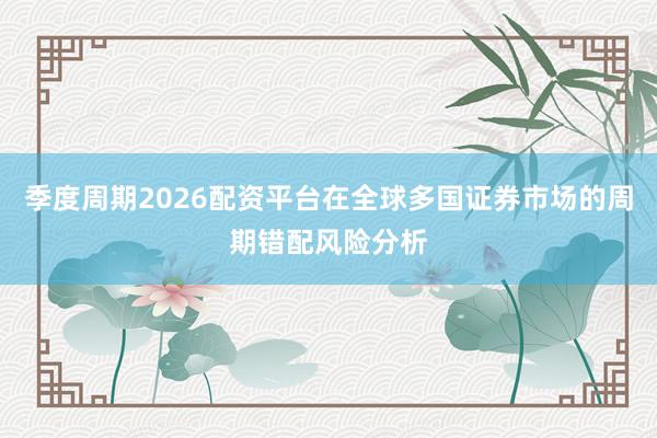 季度周期2026配资平台在全球多国证券市场的周期错配风险分析