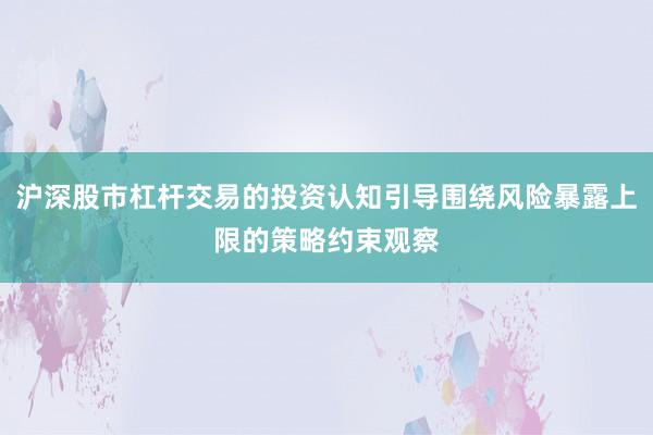 沪深股市杠杆交易的投资认知引导围绕风险暴露上限的策略约束观察