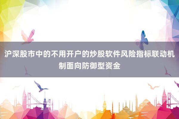沪深股市中的不用开户的炒股软件风险指标联动机制面向防御型资金