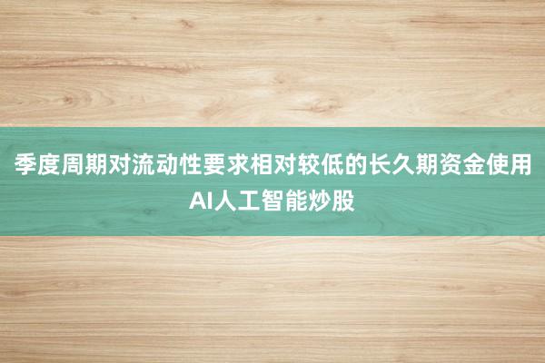 季度周期对流动性要求相对较低的长久期资金使用AI人工智能炒股