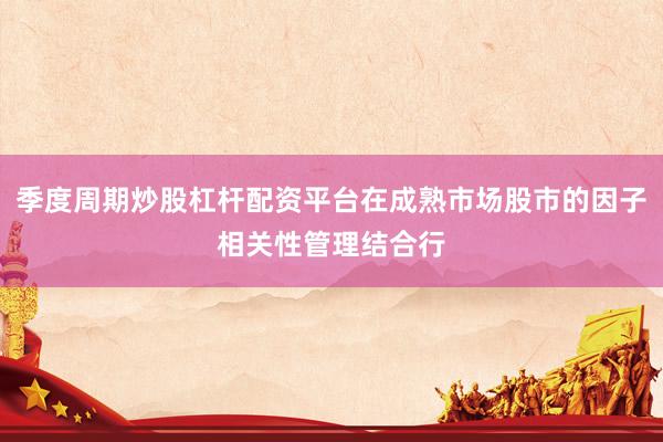 季度周期炒股杠杆配资平台在成熟市场股市的因子相关性管理结合行