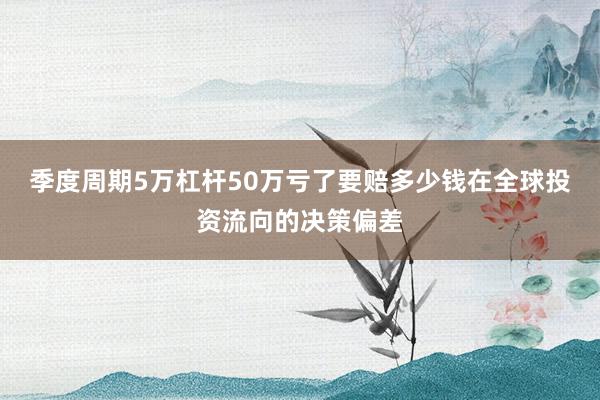 季度周期5万杠杆50万亏了要赔多少钱在全球投资流向的决策偏差