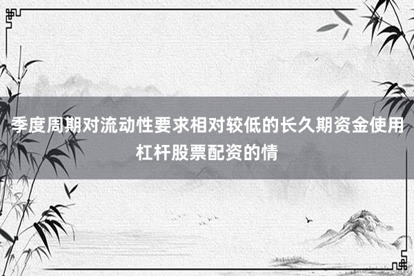 季度周期对流动性要求相对较低的长久期资金使用杠杆股票配资的情