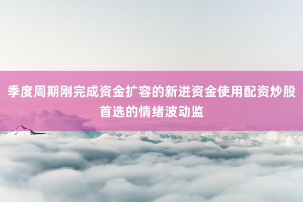 季度周期刚完成资金扩容的新进资金使用配资炒股首选的情绪波动监