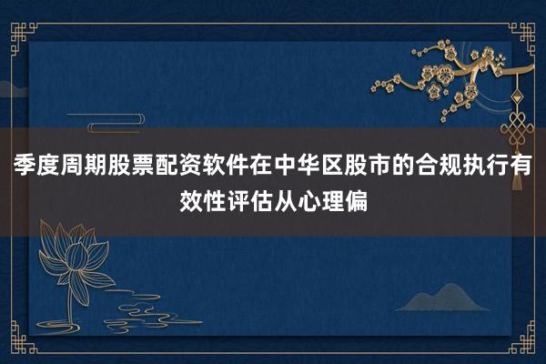 季度周期股票配资软件在中华区股市的合规执行有效性评估从心理偏