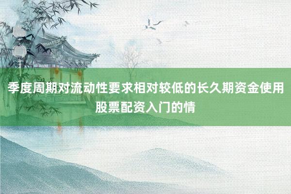 季度周期对流动性要求相对较低的长久期资金使用股票配资入门的情