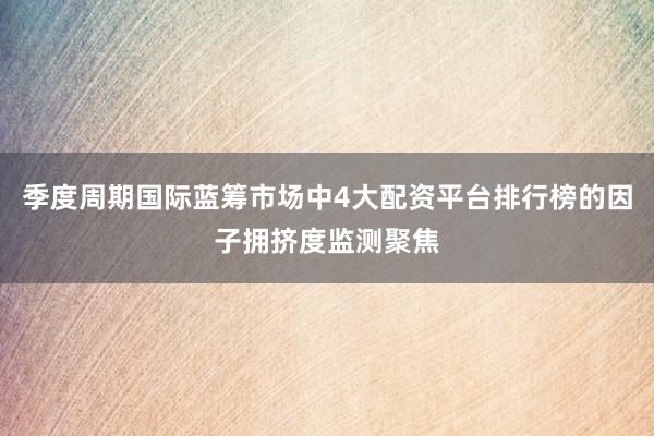 季度周期国际蓝筹市场中4大配资平台排行榜的因子拥挤度监测聚焦