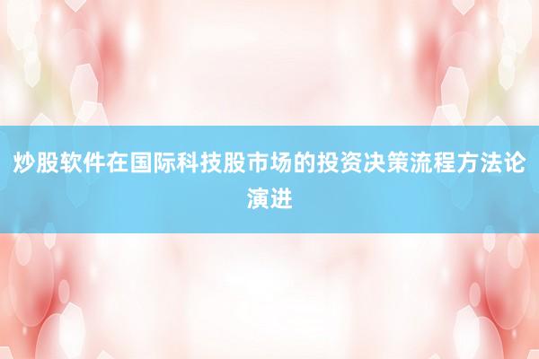 炒股软件在国际科技股市场的投资决策流程方法论演进