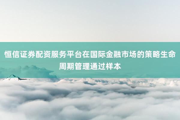 恒信证券配资服务平台在国际金融市场的策略生命周期管理通过样本