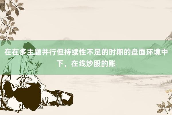 在在多主题并行但持续性不足的时期的盘面环境中下，在线炒股的账