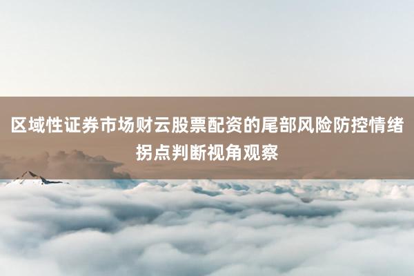 区域性证券市场财云股票配资的尾部风险防控情绪拐点判断视角观察